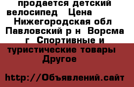 продается детский велосипед › Цена ­ 2 500 - Нижегородская обл., Павловский р-н, Ворсма г. Спортивные и туристические товары » Другое   